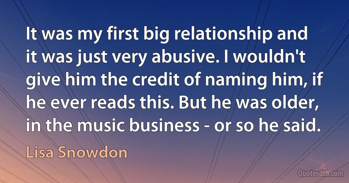 It was my first big relationship and it was just very abusive. I wouldn't give him the credit of naming him, if he ever reads this. But he was older, in the music business - or so he said. (Lisa Snowdon)