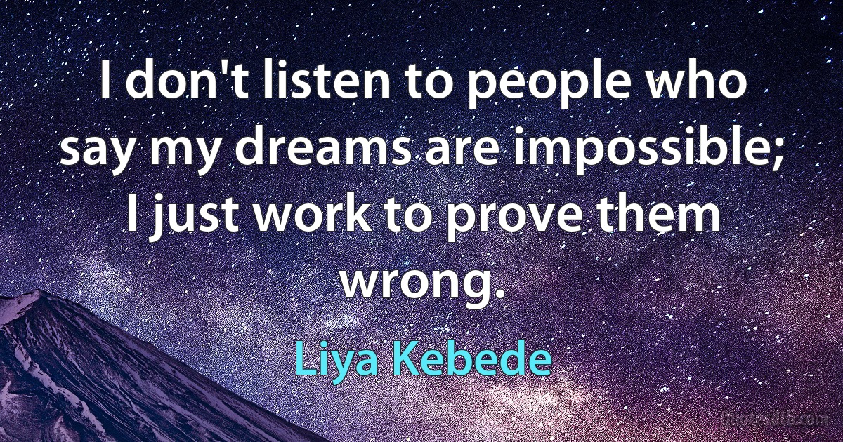 I don't listen to people who say my dreams are impossible; I just work to prove them wrong. (Liya Kebede)