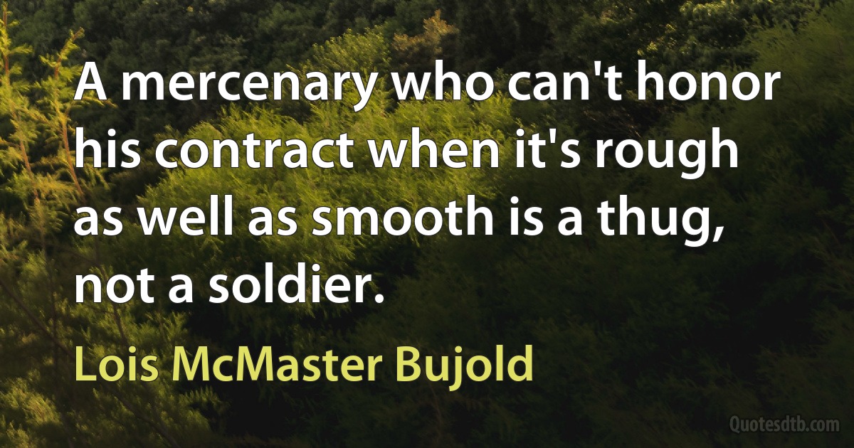 A mercenary who can't honor his contract when it's rough as well as smooth is a thug, not a soldier. (Lois McMaster Bujold)