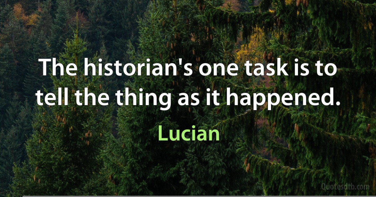 The historian's one task is to tell the thing as it happened. (Lucian)