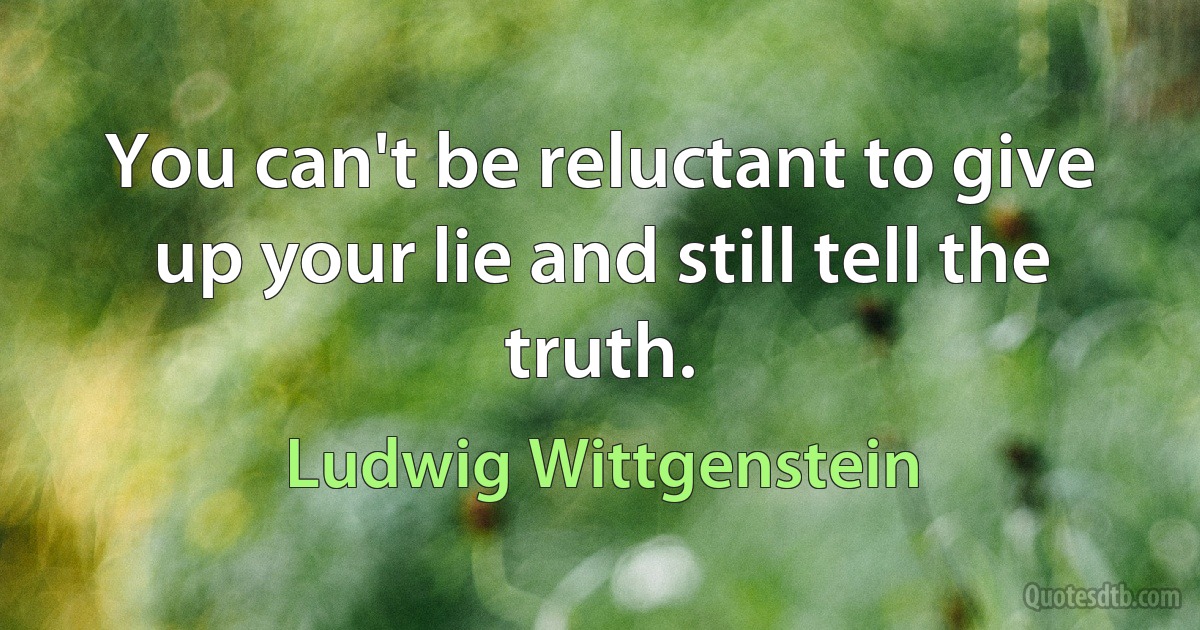 You can't be reluctant to give up your lie and still tell the truth. (Ludwig Wittgenstein)