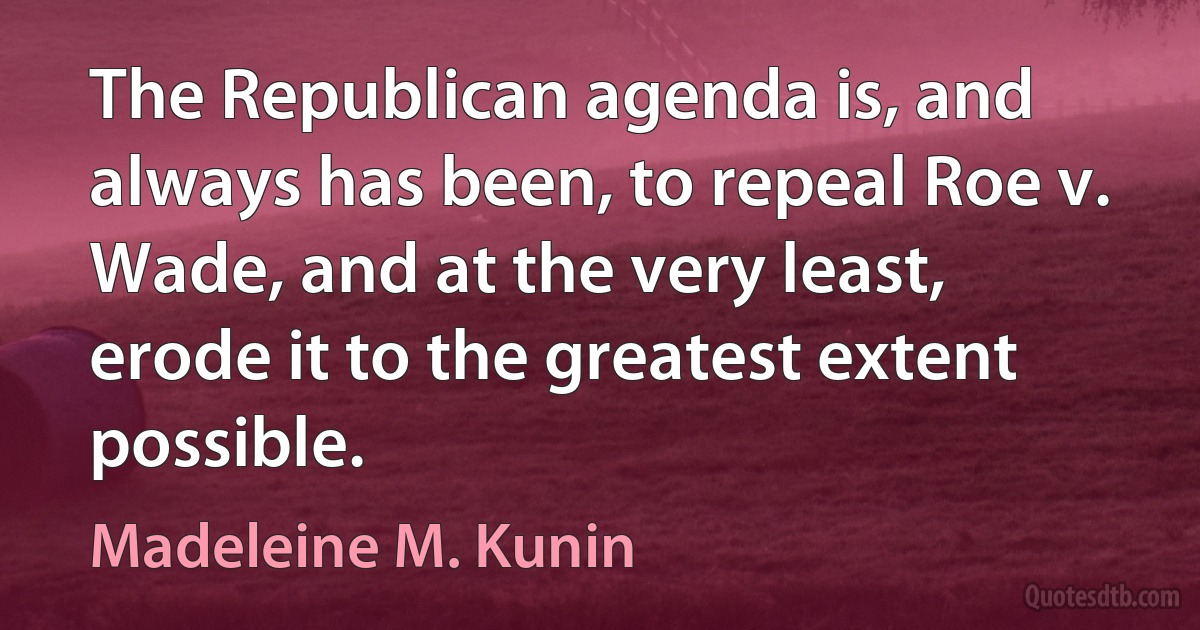 The Republican agenda is, and always has been, to repeal Roe v. Wade, and at the very least, erode it to the greatest extent possible. (Madeleine M. Kunin)