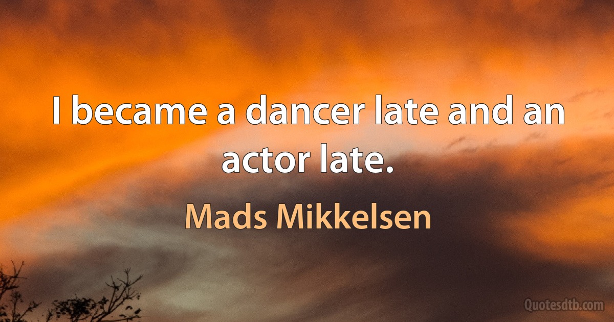 I became a dancer late and an actor late. (Mads Mikkelsen)