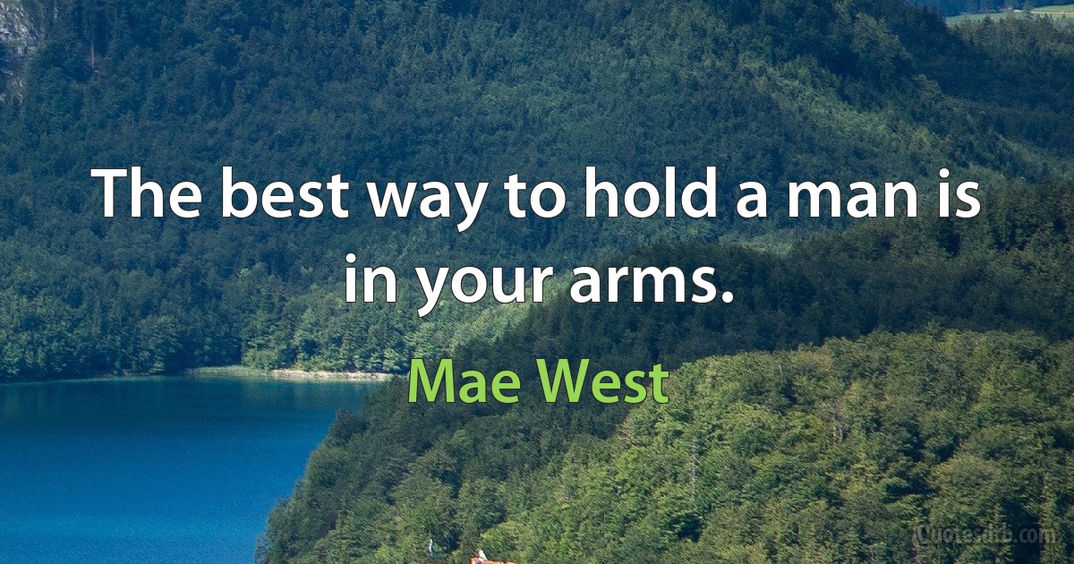 The best way to hold a man is in your arms. (Mae West)