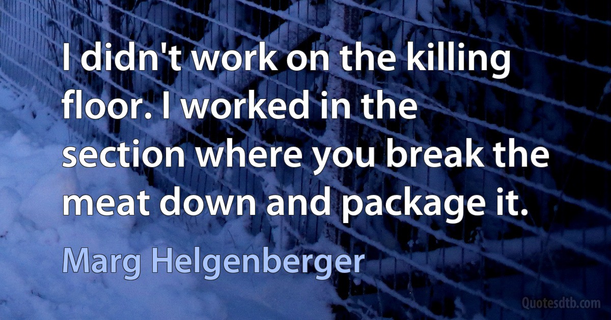 I didn't work on the killing floor. I worked in the section where you break the meat down and package it. (Marg Helgenberger)