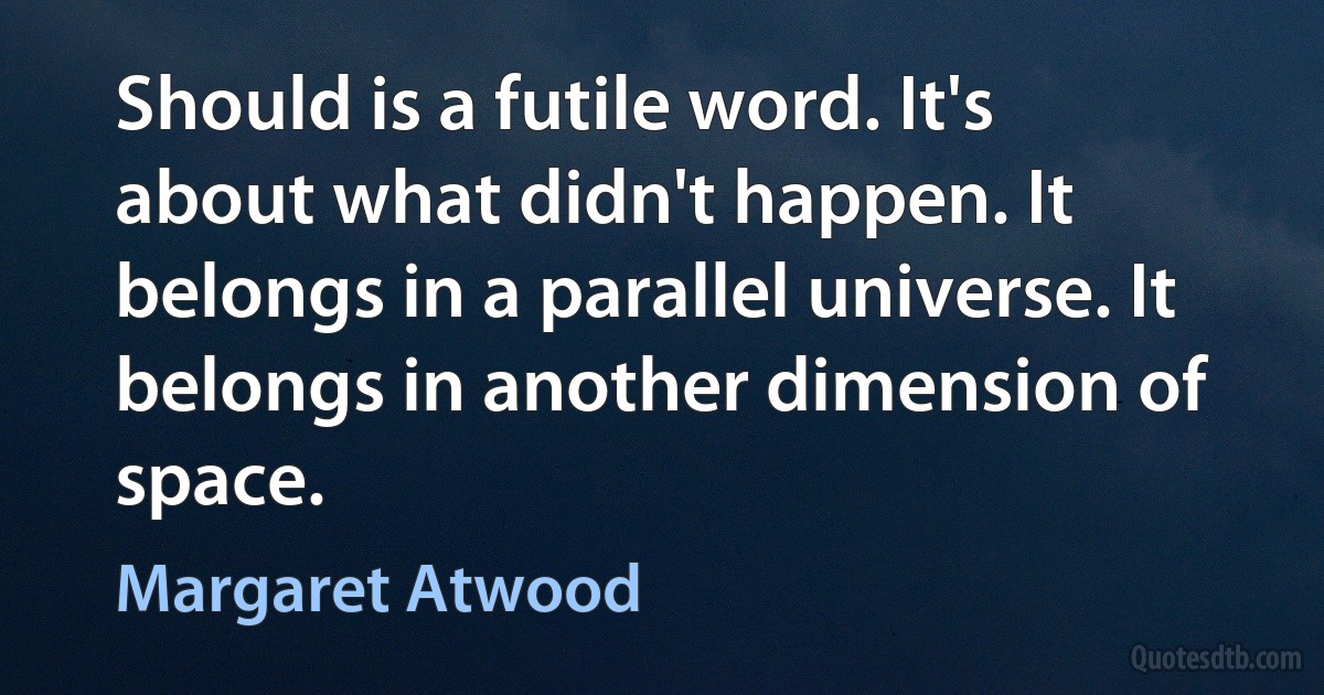 Should is a futile word. It's about what didn't happen. It belongs in a parallel universe. It belongs in another dimension of space. (Margaret Atwood)