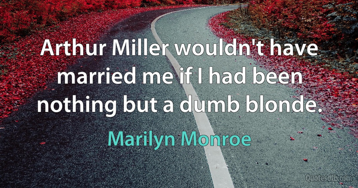 Arthur Miller wouldn't have married me if I had been nothing but a dumb blonde. (Marilyn Monroe)