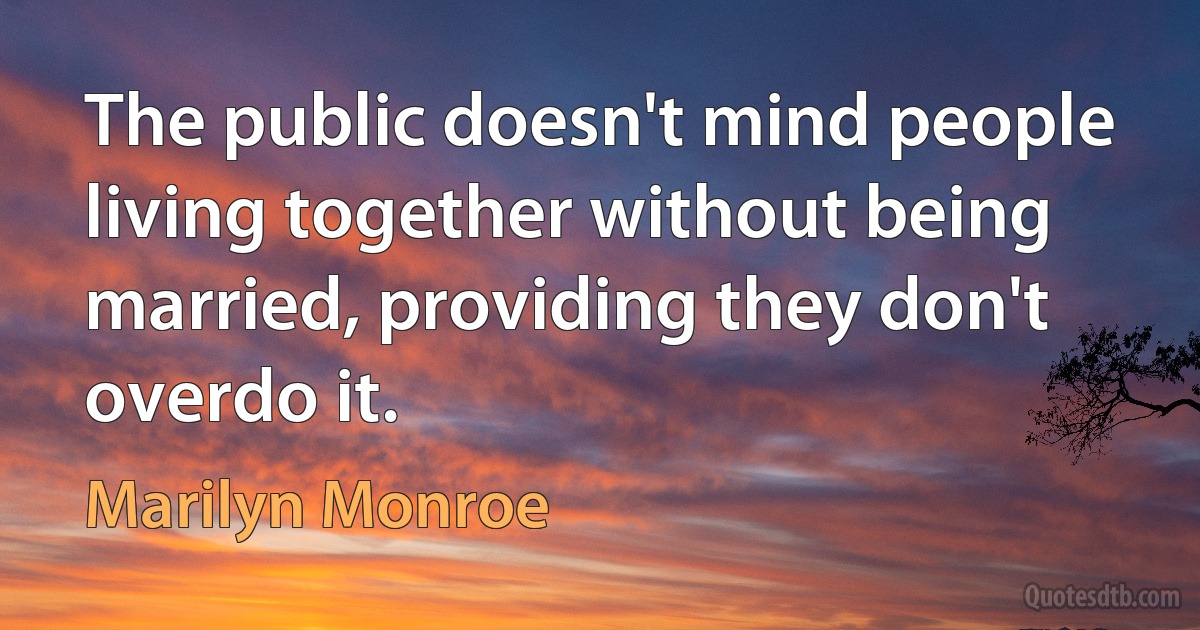 The public doesn't mind people living together without being married, providing they don't overdo it. (Marilyn Monroe)