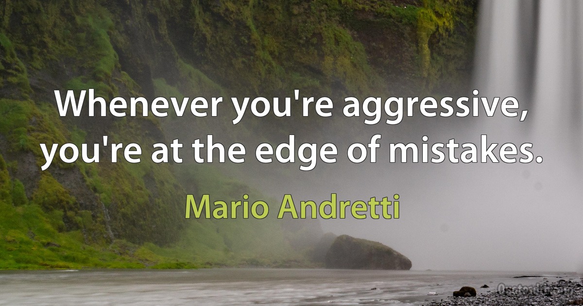 Whenever you're aggressive, you're at the edge of mistakes. (Mario Andretti)