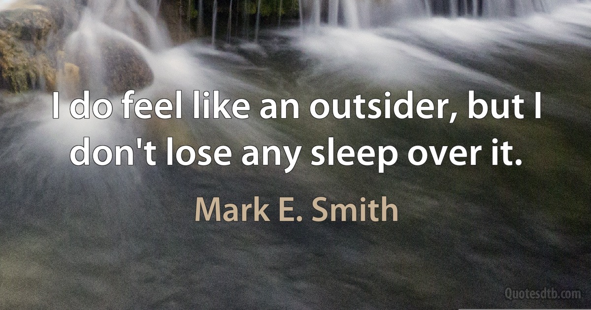 I do feel like an outsider, but I don't lose any sleep over it. (Mark E. Smith)