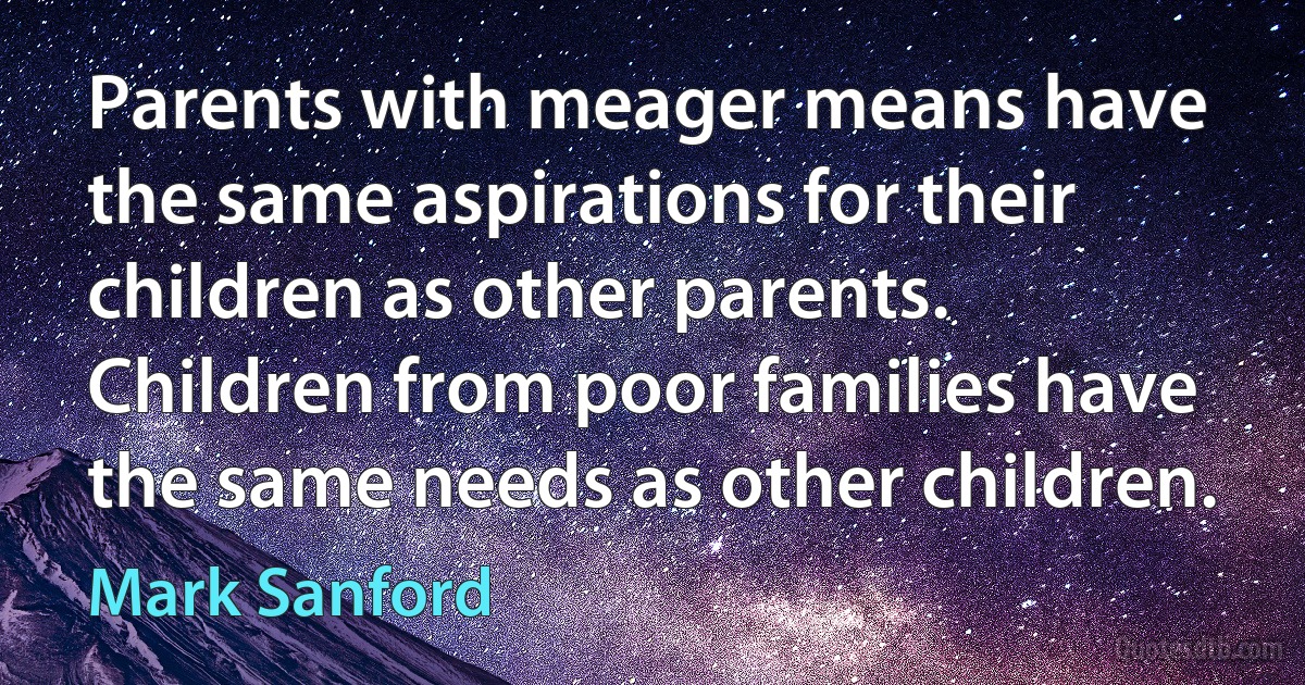 Parents with meager means have the same aspirations for their children as other parents. Children from poor families have the same needs as other children. (Mark Sanford)