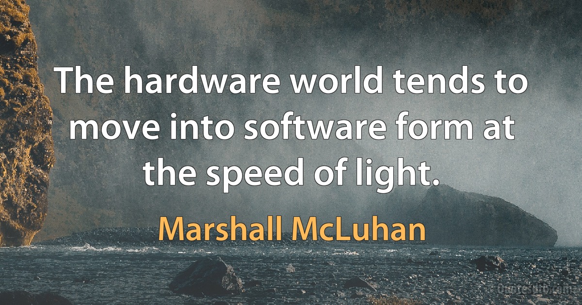 The hardware world tends to move into software form at the speed of light. (Marshall McLuhan)