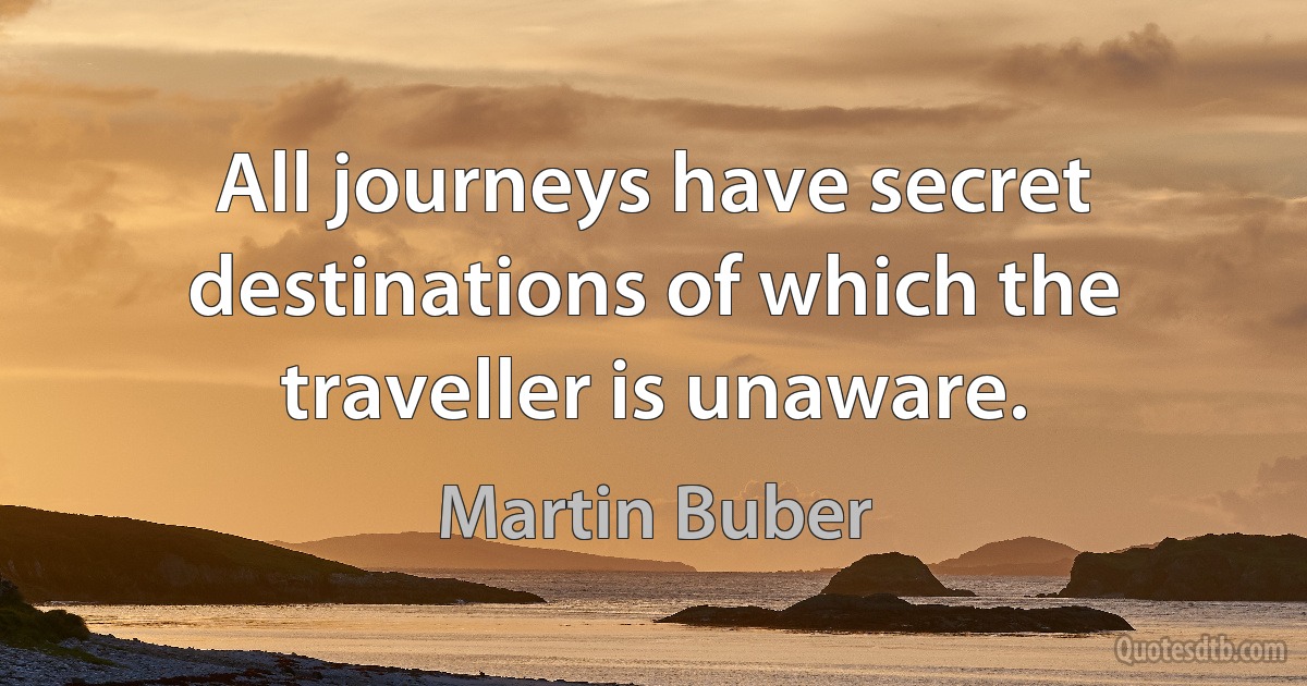 All journeys have secret destinations of which the traveller is unaware. (Martin Buber)