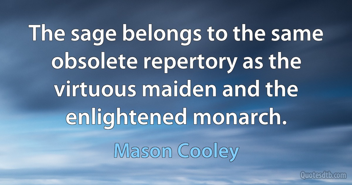 The sage belongs to the same obsolete repertory as the virtuous maiden and the enlightened monarch. (Mason Cooley)