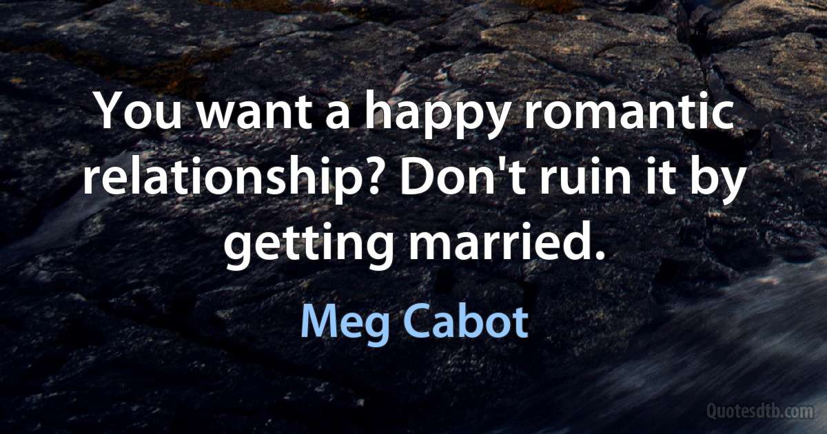 You want a happy romantic relationship? Don't ruin it by getting married. (Meg Cabot)