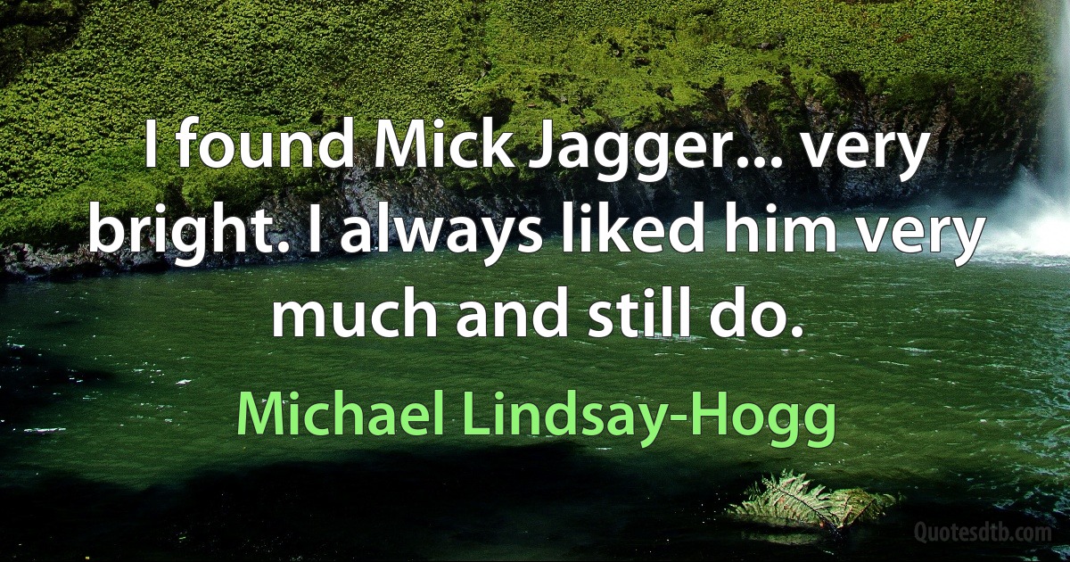 I found Mick Jagger... very bright. I always liked him very much and still do. (Michael Lindsay-Hogg)