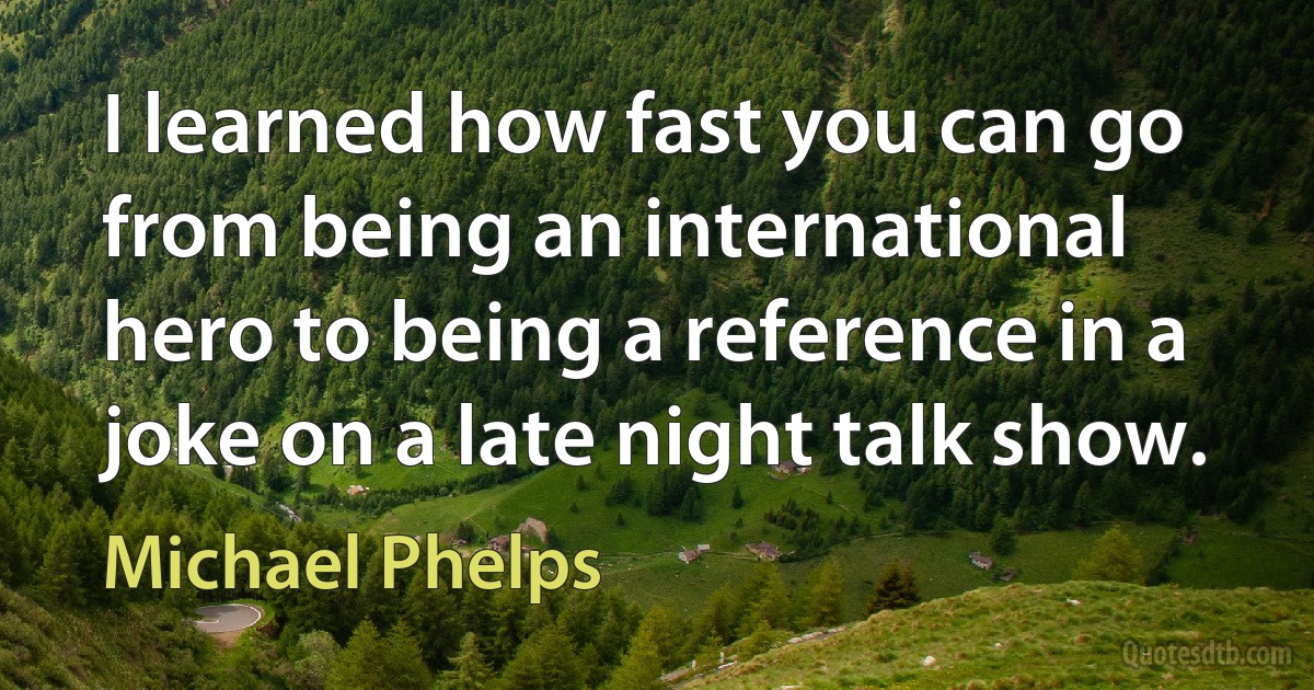 I learned how fast you can go from being an international hero to being a reference in a joke on a late night talk show. (Michael Phelps)