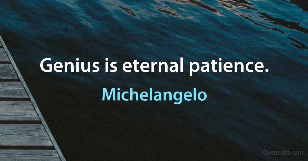 Genius is eternal patience. (Michelangelo)