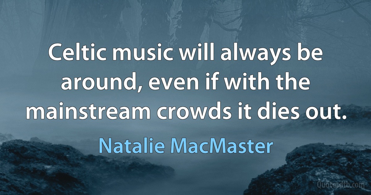 Celtic music will always be around, even if with the mainstream crowds it dies out. (Natalie MacMaster)