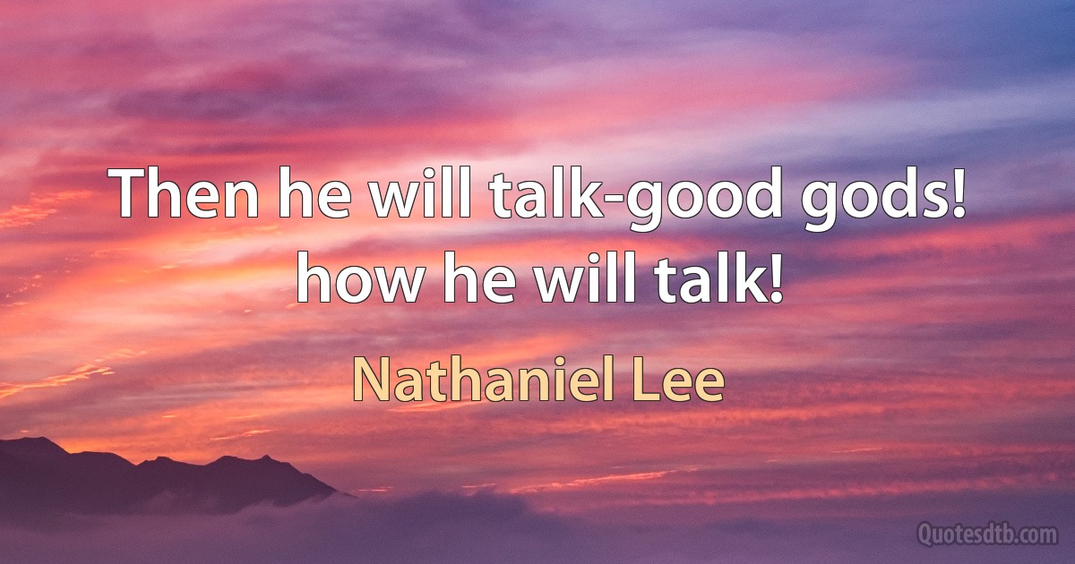 Then he will talk-good gods! how he will talk! (Nathaniel Lee)