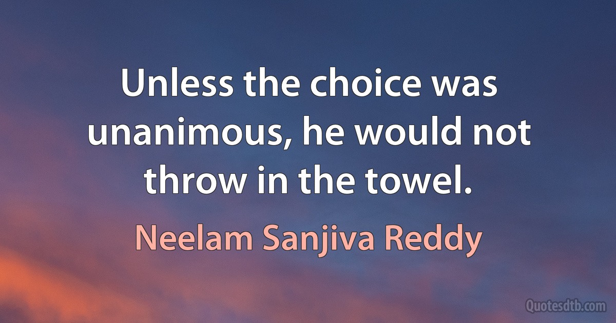 Unless the choice was unanimous, he would not throw in the towel. (Neelam Sanjiva Reddy)