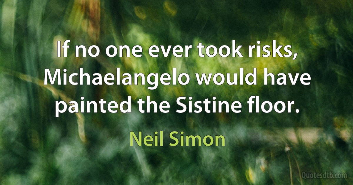 If no one ever took risks, Michaelangelo would have painted the Sistine floor. (Neil Simon)