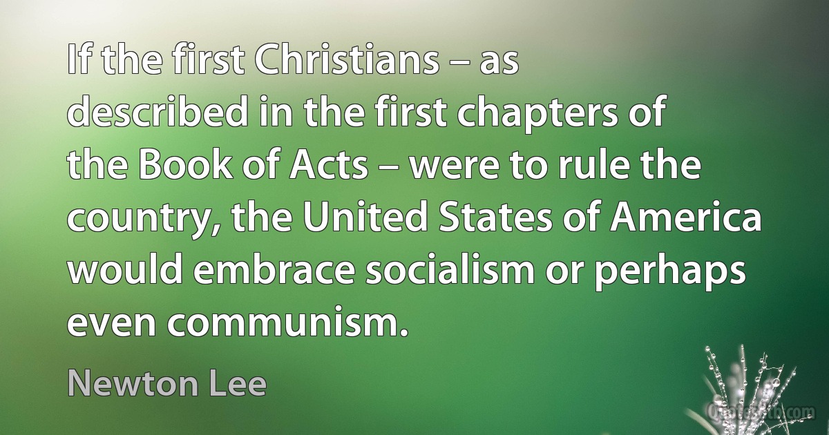 If the first Christians – as described in the first chapters of the Book of Acts – were to rule the country, the United States of America would embrace socialism or perhaps even communism. (Newton Lee)