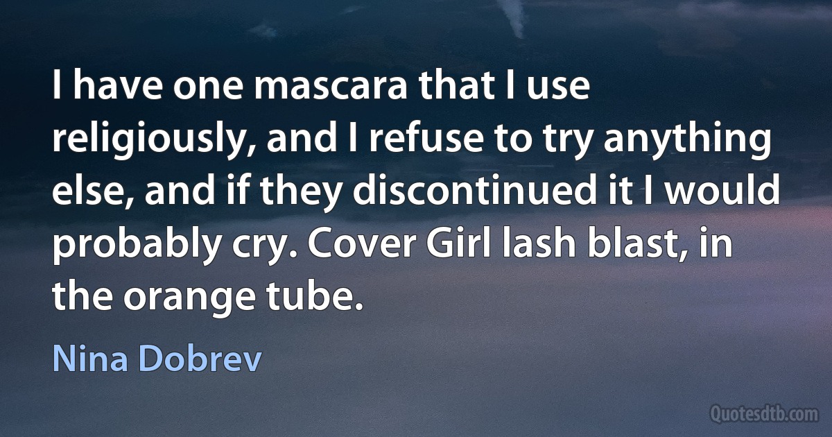 I have one mascara that I use religiously, and I refuse to try anything else, and if they discontinued it I would probably cry. Cover Girl lash blast, in the orange tube. (Nina Dobrev)