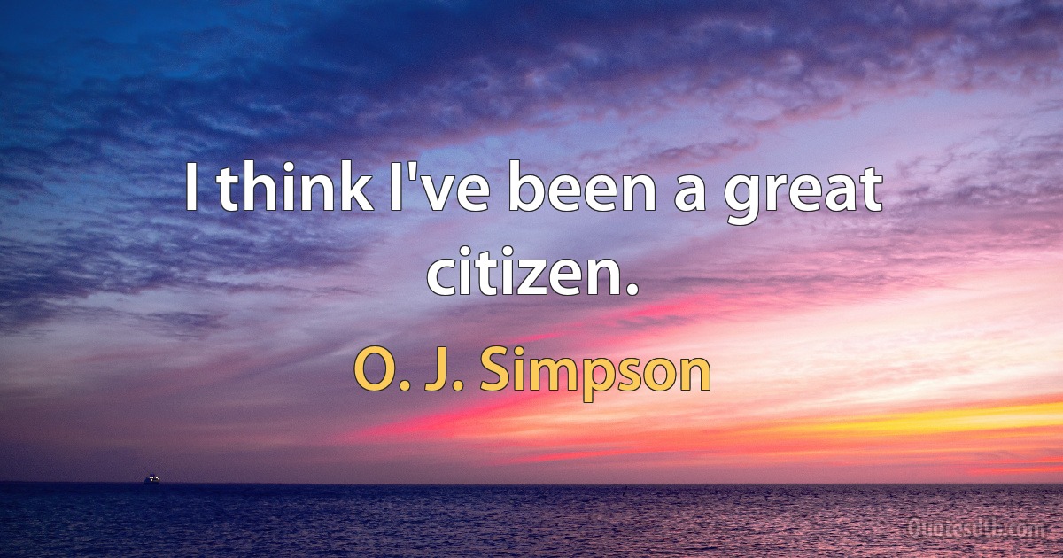 I think I've been a great citizen. (O. J. Simpson)