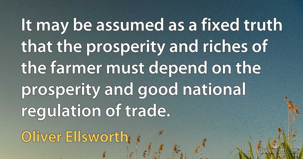 It may be assumed as a fixed truth that the prosperity and riches of the farmer must depend on the prosperity and good national regulation of trade. (Oliver Ellsworth)