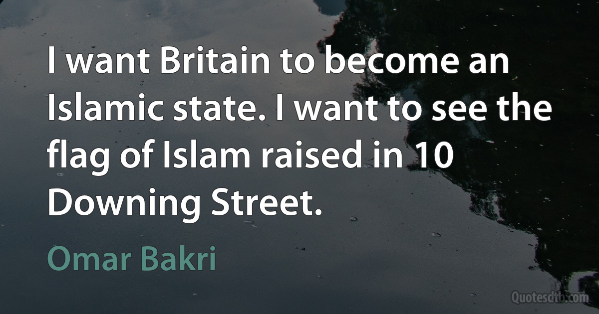 I want Britain to become an Islamic state. I want to see the flag of Islam raised in 10 Downing Street. (Omar Bakri)