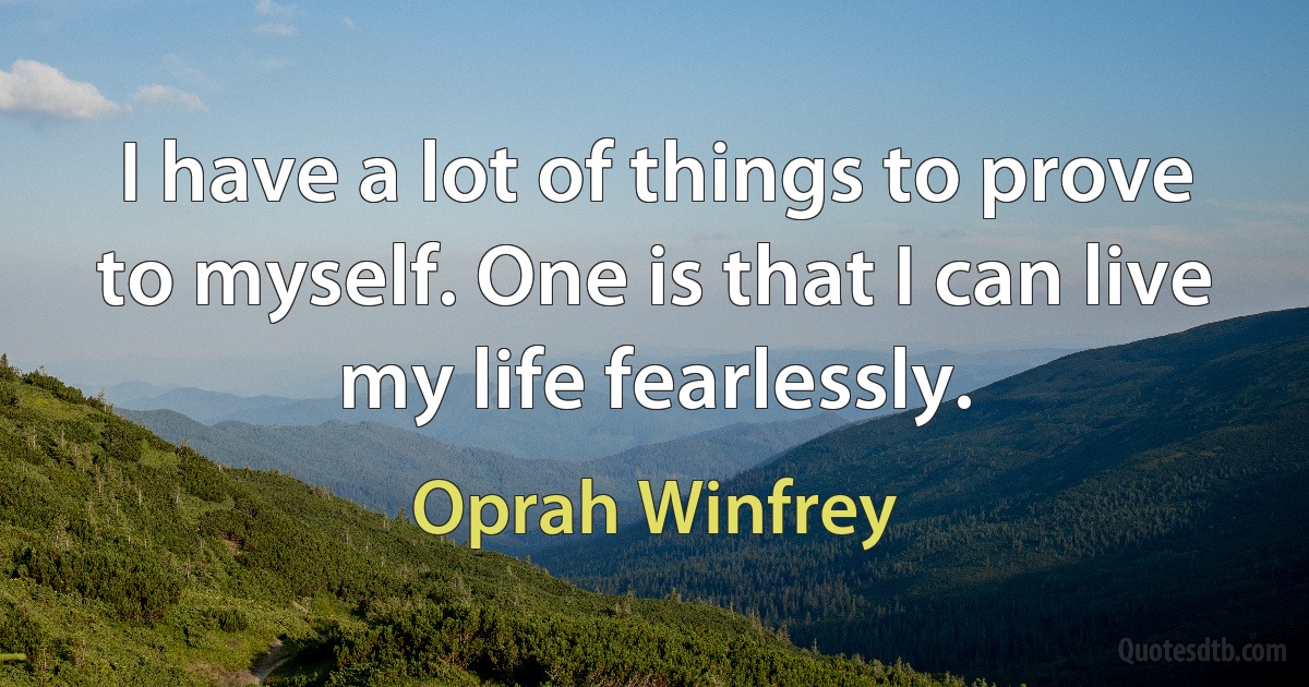 I have a lot of things to prove to myself. One is that I can live my life fearlessly. (Oprah Winfrey)