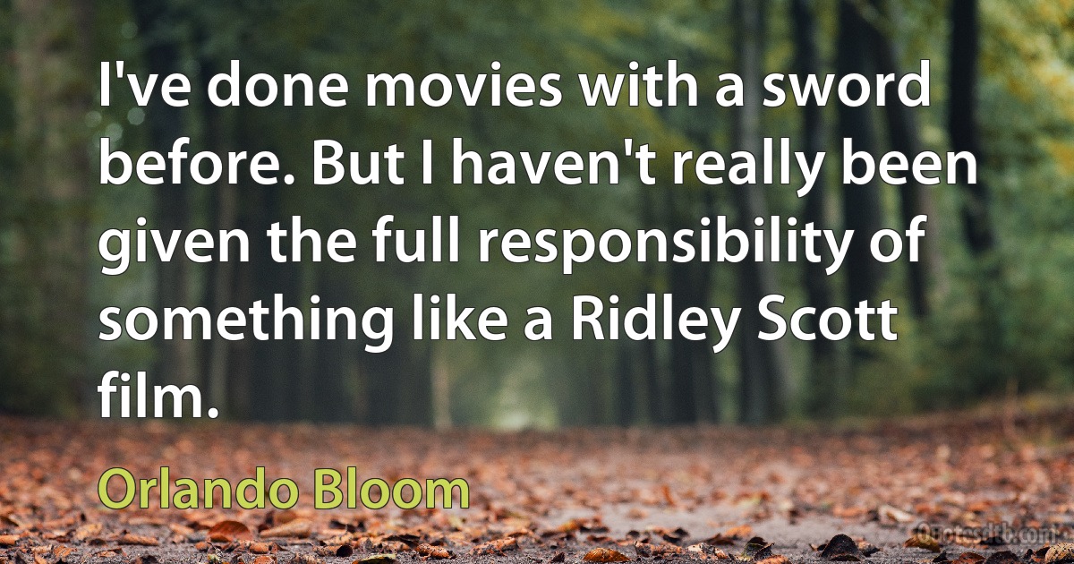 I've done movies with a sword before. But I haven't really been given the full responsibility of something like a Ridley Scott film. (Orlando Bloom)