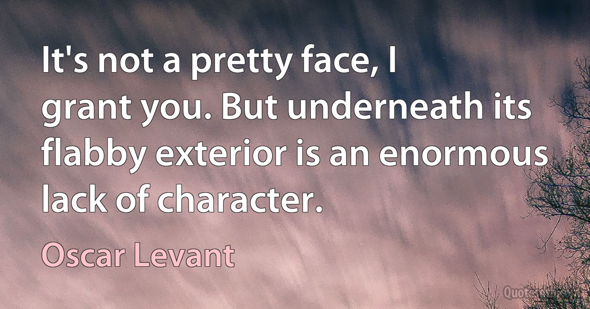 It's not a pretty face, I grant you. But underneath its flabby exterior is an enormous lack of character. (Oscar Levant)