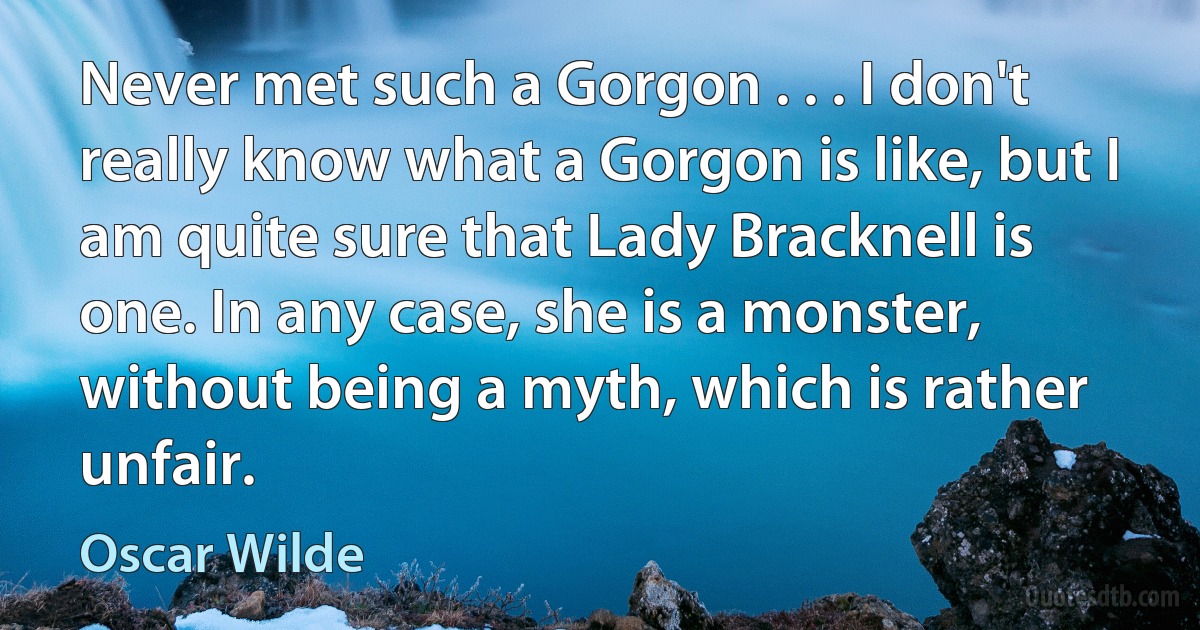 Never met such a Gorgon . . . I don't really know what a Gorgon is like, but I am quite sure that Lady Bracknell is one. In any case, she is a monster, without being a myth, which is rather unfair. (Oscar Wilde)