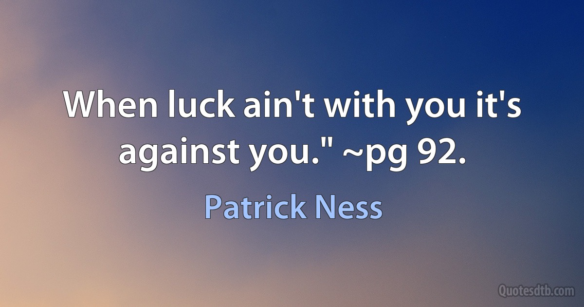 When luck ain't with you it's against you." ~pg 92. (Patrick Ness)