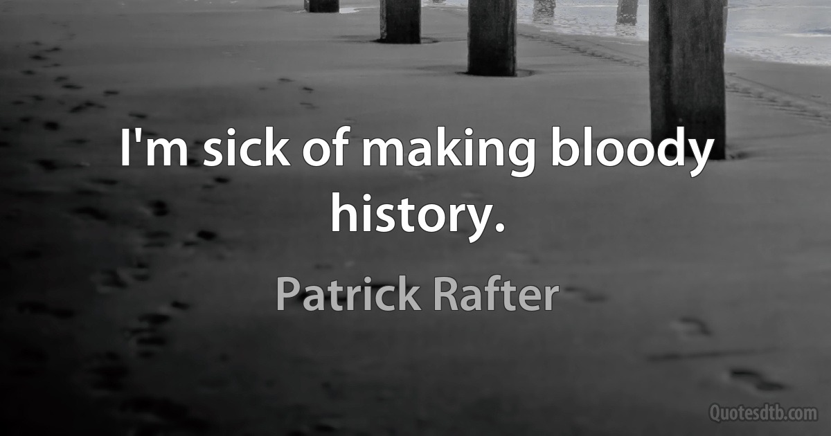 I'm sick of making bloody history. (Patrick Rafter)