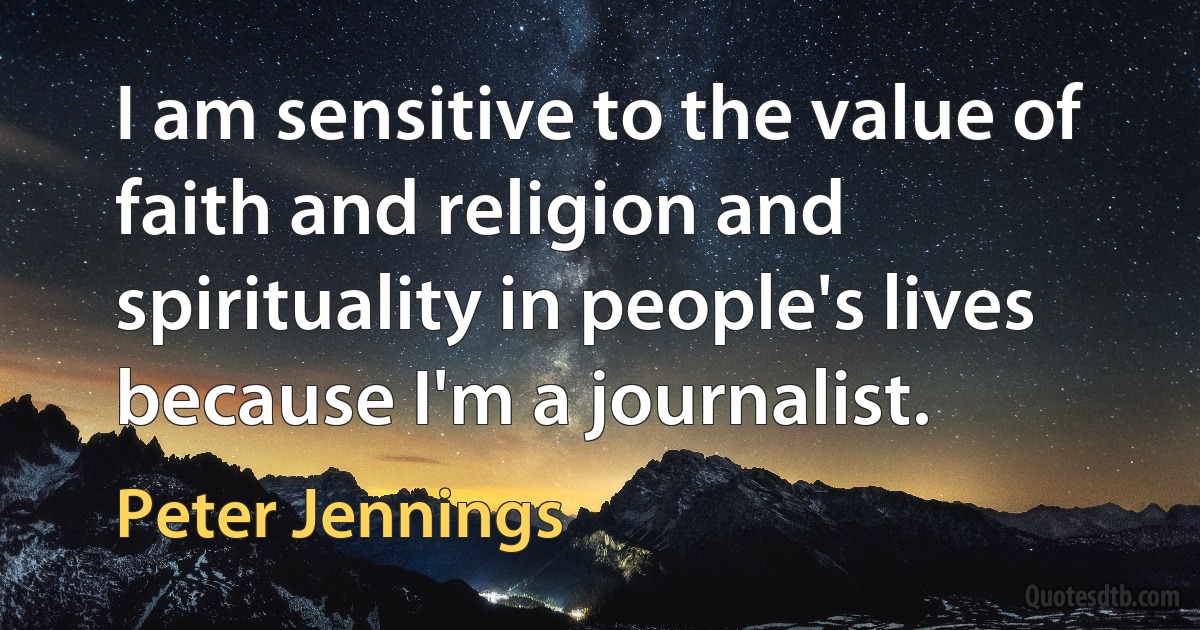 I am sensitive to the value of faith and religion and spirituality in people's lives because I'm a journalist. (Peter Jennings)