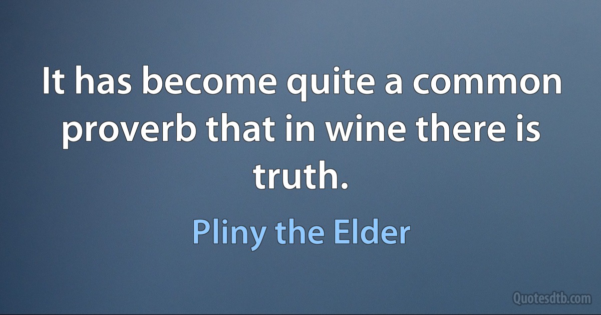 It has become quite a common proverb that in wine there is truth. (Pliny the Elder)