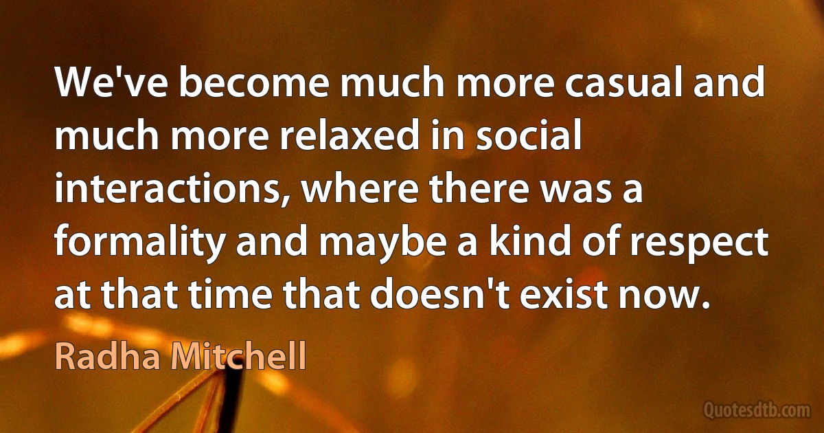 We've become much more casual and much more relaxed in social interactions, where there was a formality and maybe a kind of respect at that time that doesn't exist now. (Radha Mitchell)