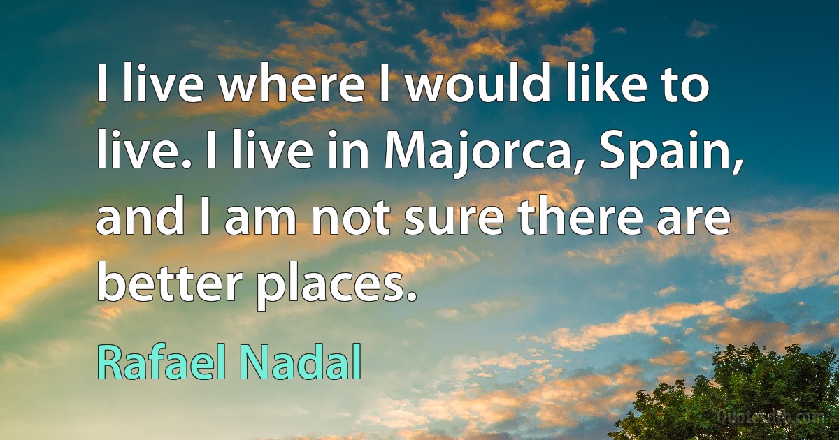 I live where I would like to live. I live in Majorca, Spain, and I am not sure there are better places. (Rafael Nadal)