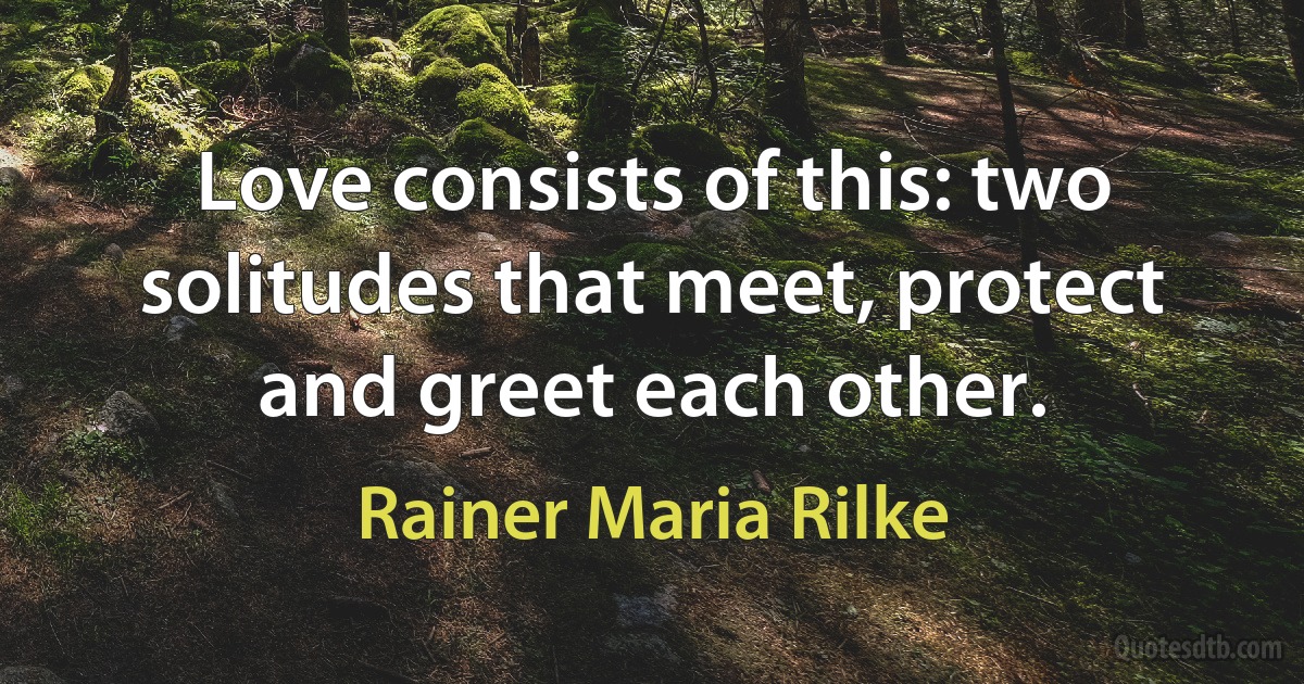 Love consists of this: two solitudes that meet, protect and greet each other. (Rainer Maria Rilke)