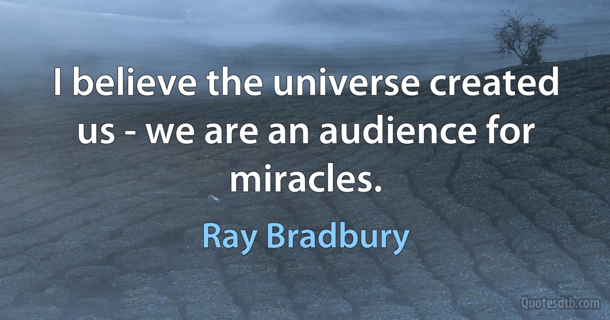 I believe the universe created us - we are an audience for miracles. (Ray Bradbury)