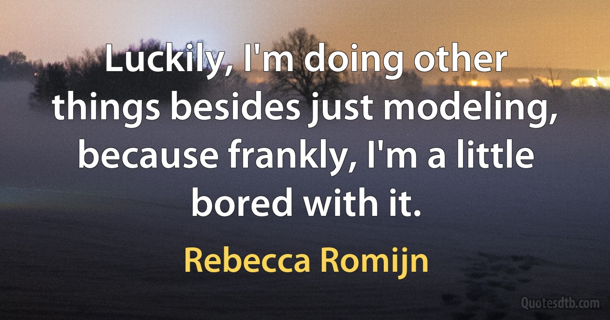 Luckily, I'm doing other things besides just modeling, because frankly, I'm a little bored with it. (Rebecca Romijn)