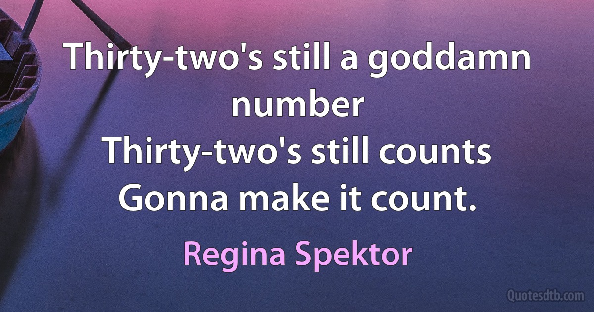 Thirty-two's still a goddamn number
Thirty-two's still counts
Gonna make it count. (Regina Spektor)