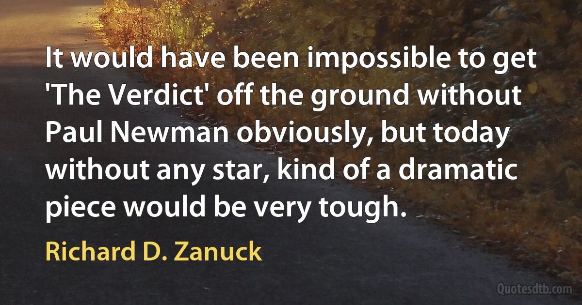 It would have been impossible to get 'The Verdict' off the ground without Paul Newman obviously, but today without any star, kind of a dramatic piece would be very tough. (Richard D. Zanuck)