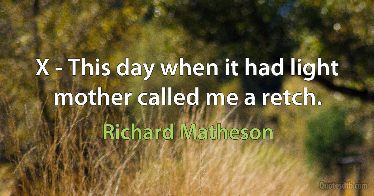 X - This day when it had light mother called me a retch. (Richard Matheson)