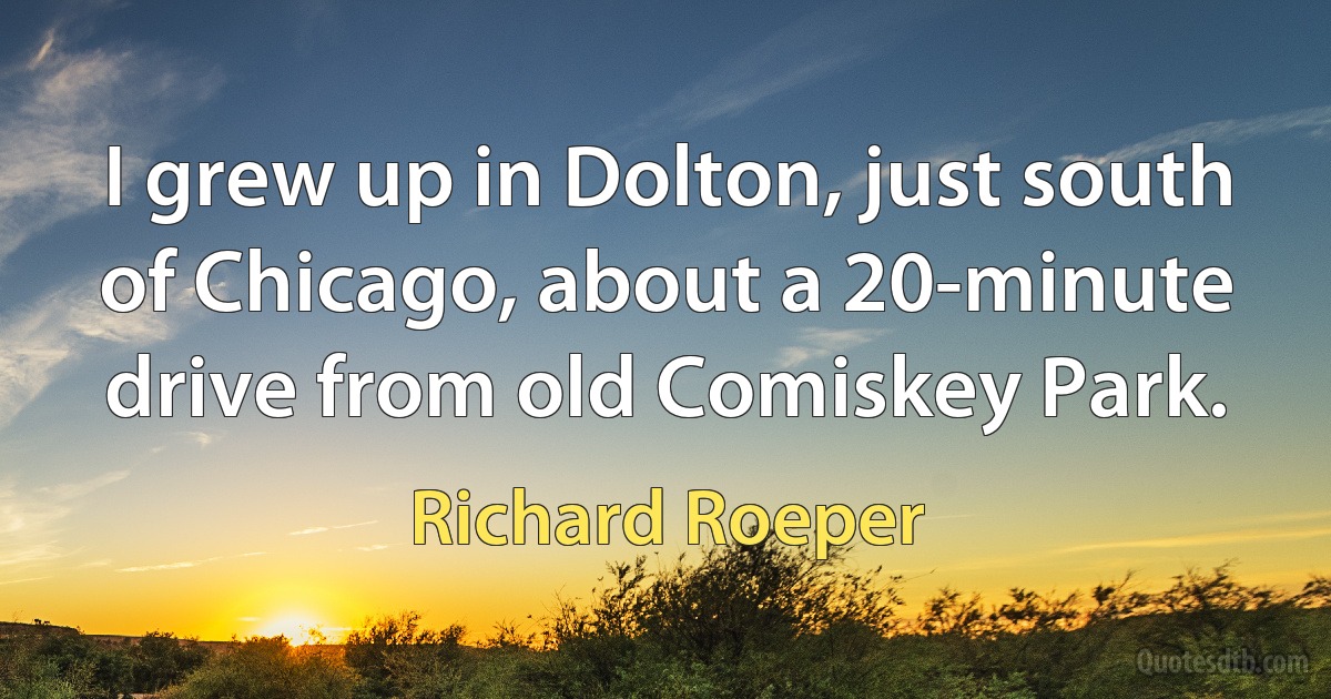 I grew up in Dolton, just south of Chicago, about a 20-minute drive from old Comiskey Park. (Richard Roeper)