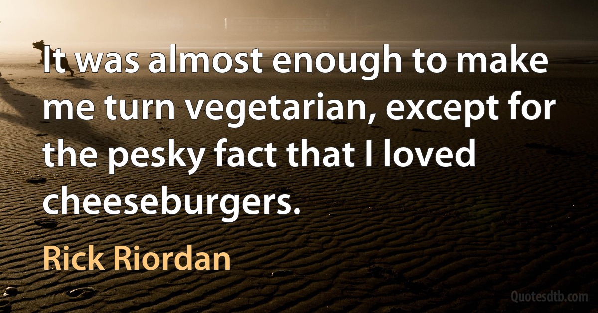 It was almost enough to make me turn vegetarian, except for the pesky fact that I loved cheeseburgers. (Rick Riordan)