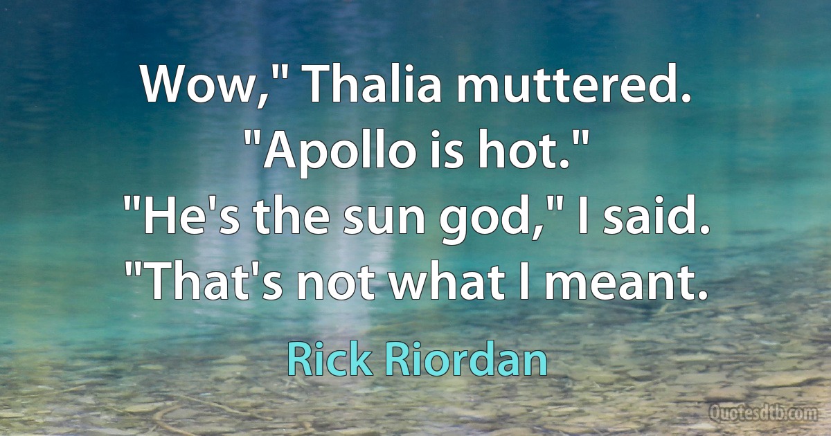 Wow," Thalia muttered. "Apollo is hot."
"He's the sun god," I said.
"That's not what I meant. (Rick Riordan)